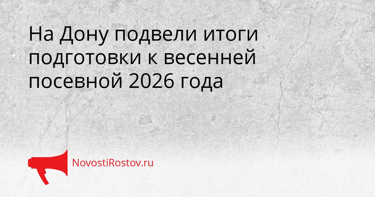 На Дону подвели итоги подготовки к весенней посевной 2026 года Сгенерировано