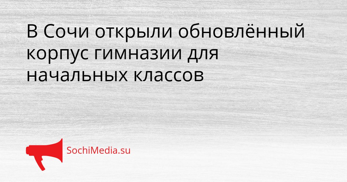 В Сочи открыли обновлённый корпус гимназии для начальных классов Сгенерировано