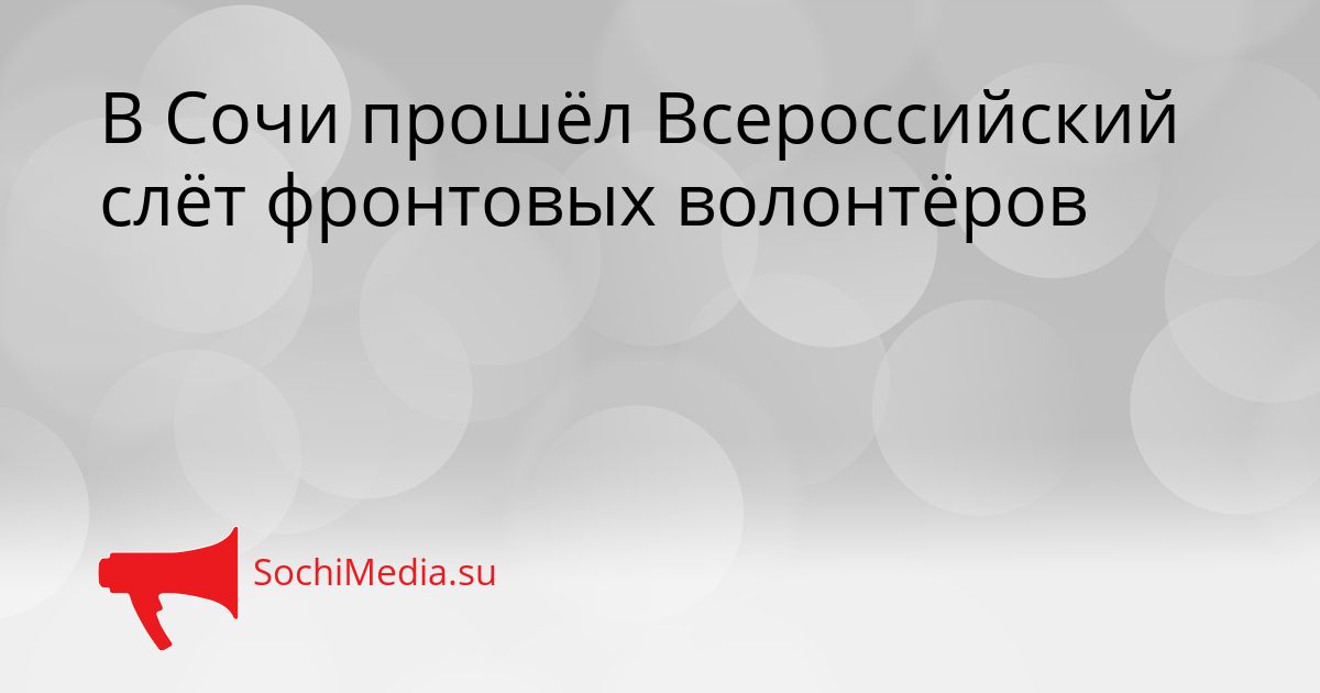В Сочи прошёл Всероссийский слёт фронтовых волонтёров Сгенерировано
