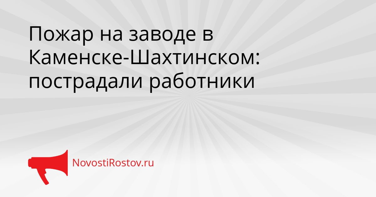 Пожар на заводе в Каменске-Шахтинском: пострадали работники Сгенерировано