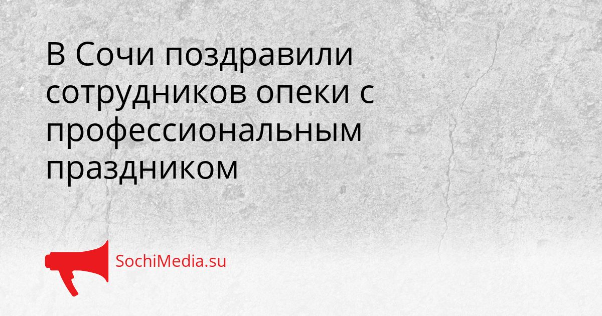 В Сочи поздравили сотрудников опеки с профессиональным праздником Сгенерировано