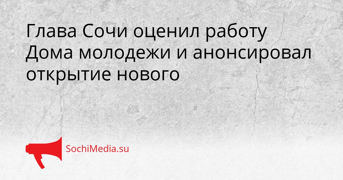 Глава Сочи оценил работу Дома молодежи и анонсировал открытие нового Сгенерировано