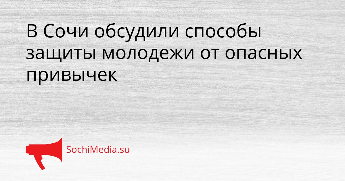 В Сочи обсудили способы защиты молодежи от опасных привычек Сгенерировано