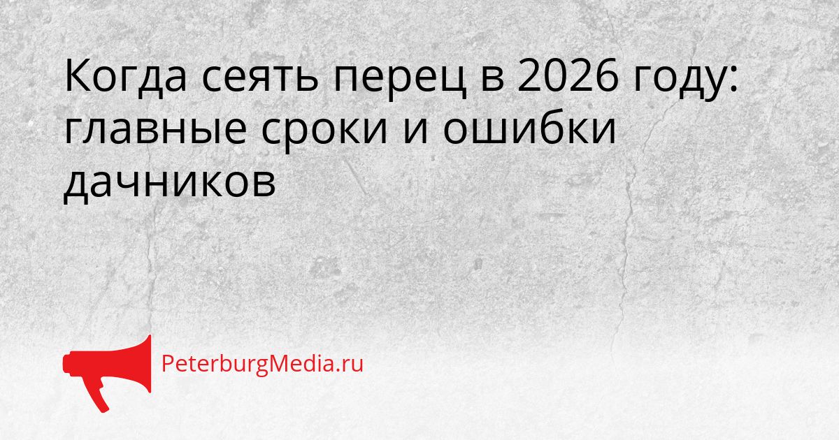 Когда сеять перец в 2026 году: главные сроки и ошибки дачников