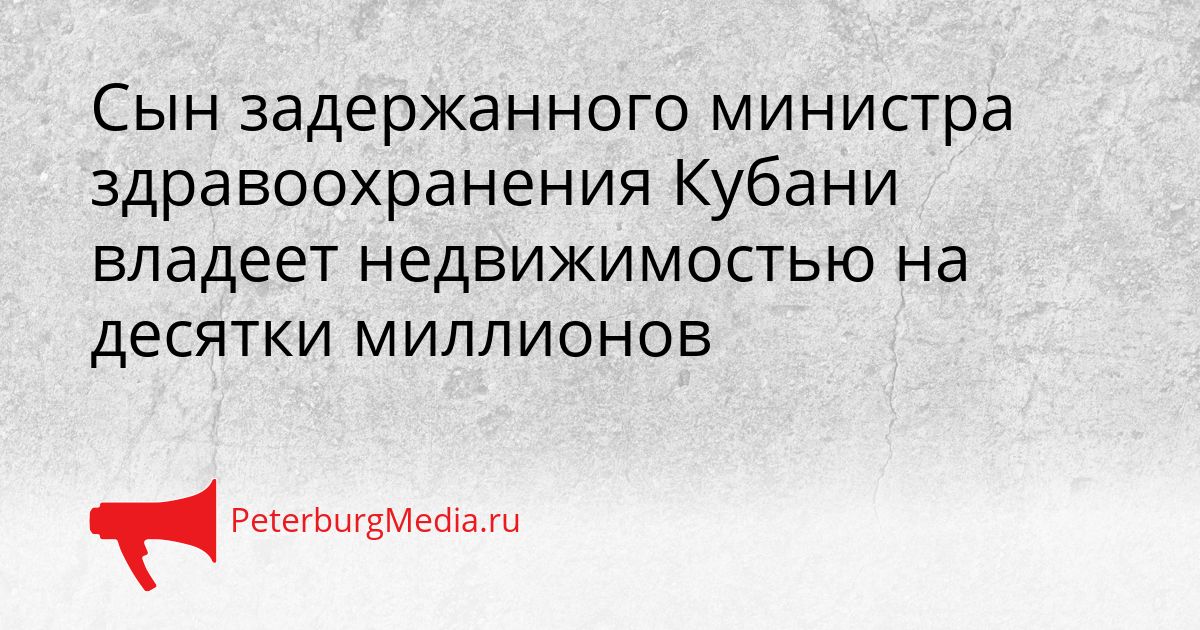 Сын задержанного министра здравоохранения Кубани владеет недвижимостью на десятки миллионов