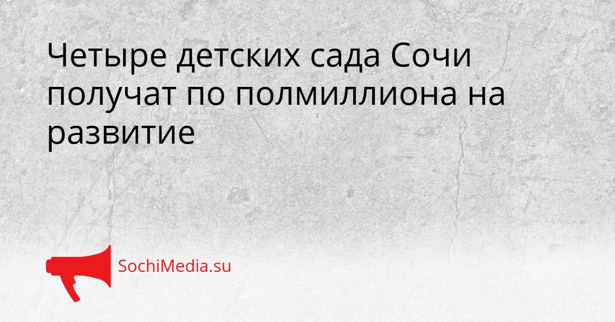 Четыре детских сада Сочи получат по полмиллиона на развитие Сгенерировано