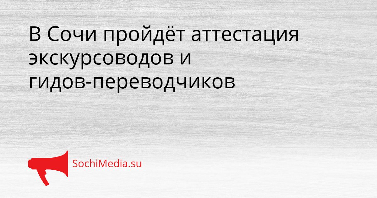 В Сочи пройдёт аттестация экскурсоводов и гидов-переводчиков Сгенерировано