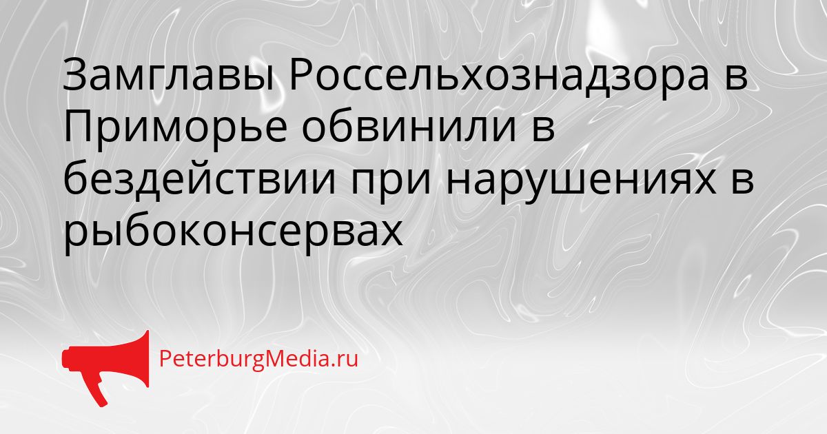 Замглавы Россельхознадзора в Приморье обвинили в бездействии при нарушениях в рыбоконсервах