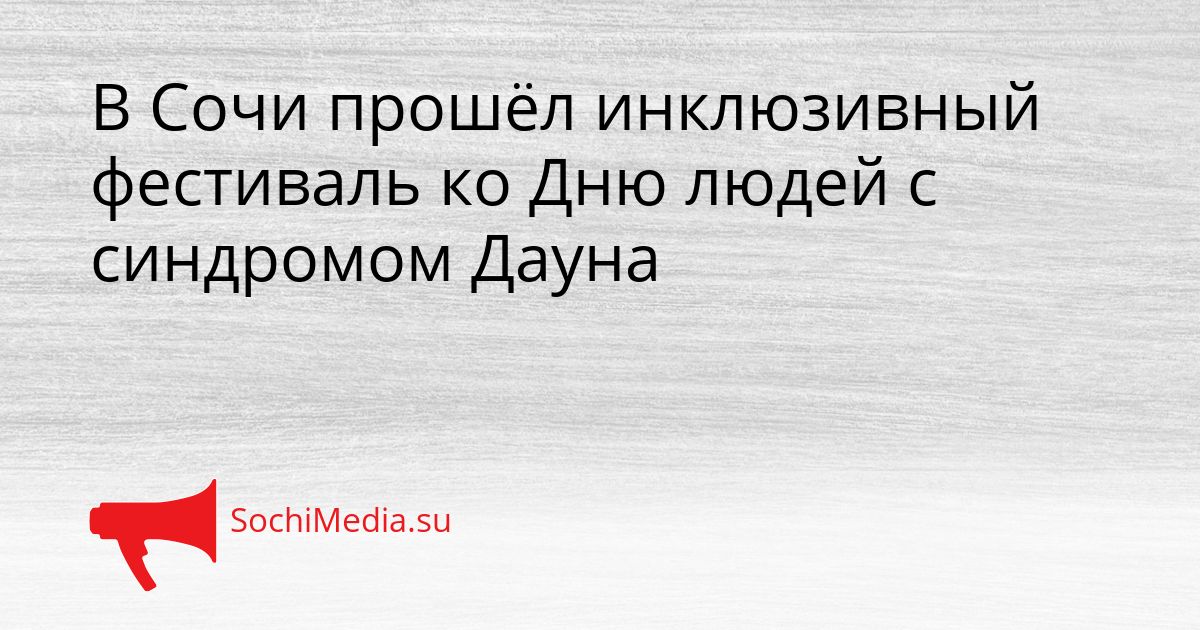 В Сочи прошёл инклюзивный фестиваль ко Дню людей с синдромом Дауна Сгенерировано