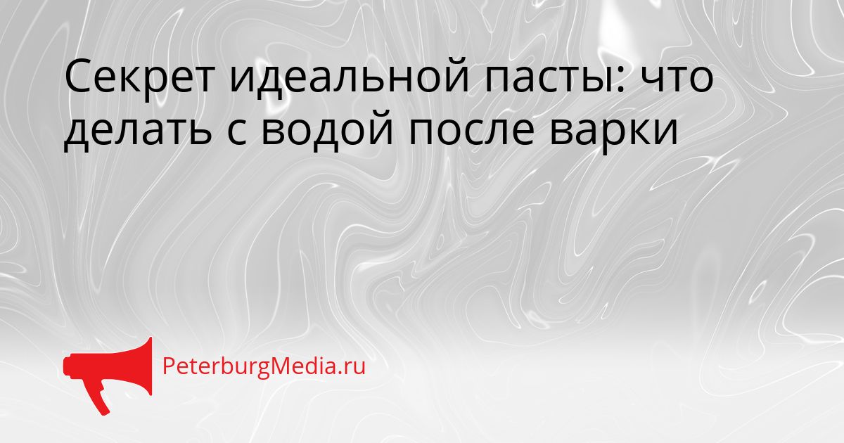 Секрет идеальной пасты: что делать с водой после варки