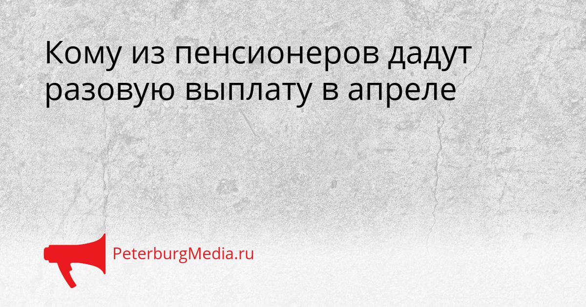 Кому из пенсионеров дадут разовую выплату в апреле