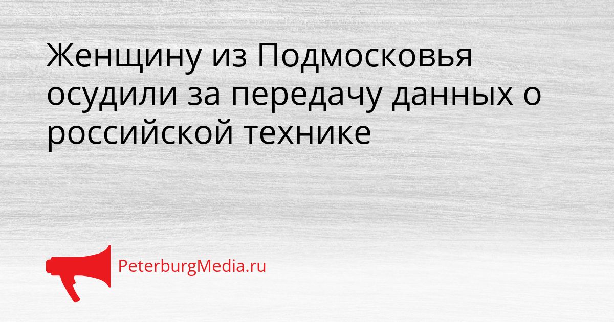 Женщину из Подмосковья осудили за передачу данных о российской технике