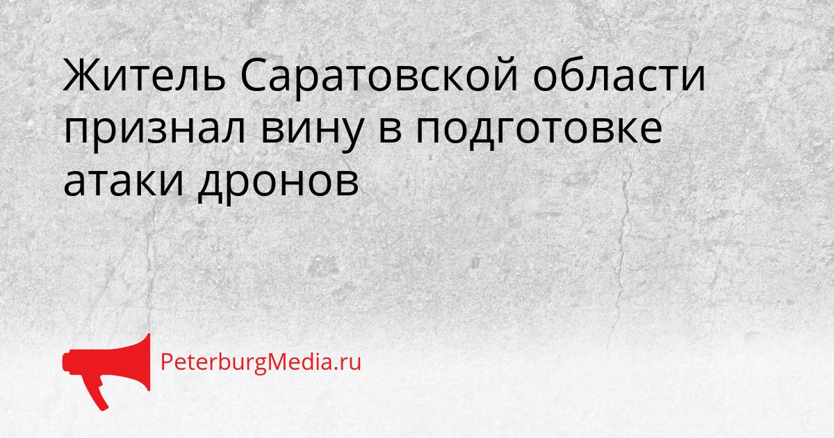 Житель Саратовской области признал вину в подготовке атаки дронов