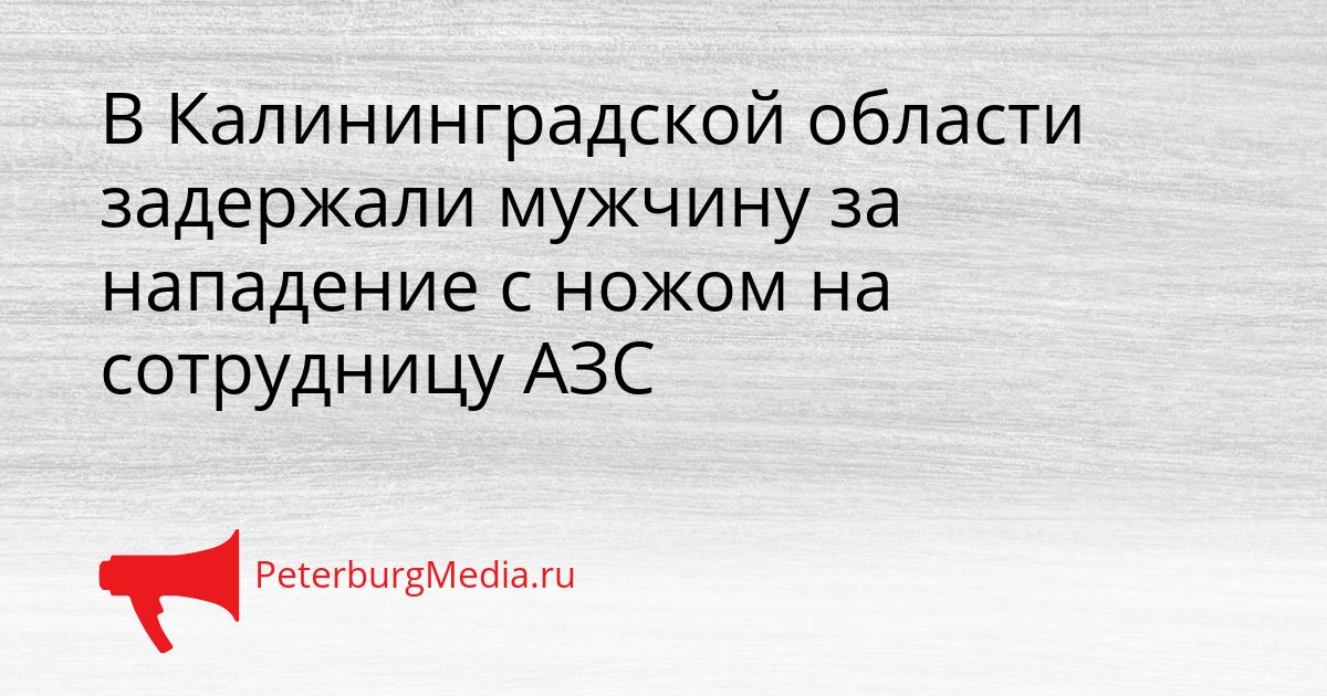 В Калининградской области задержали мужчину за нападение с ножом на сотрудницу АЗС
