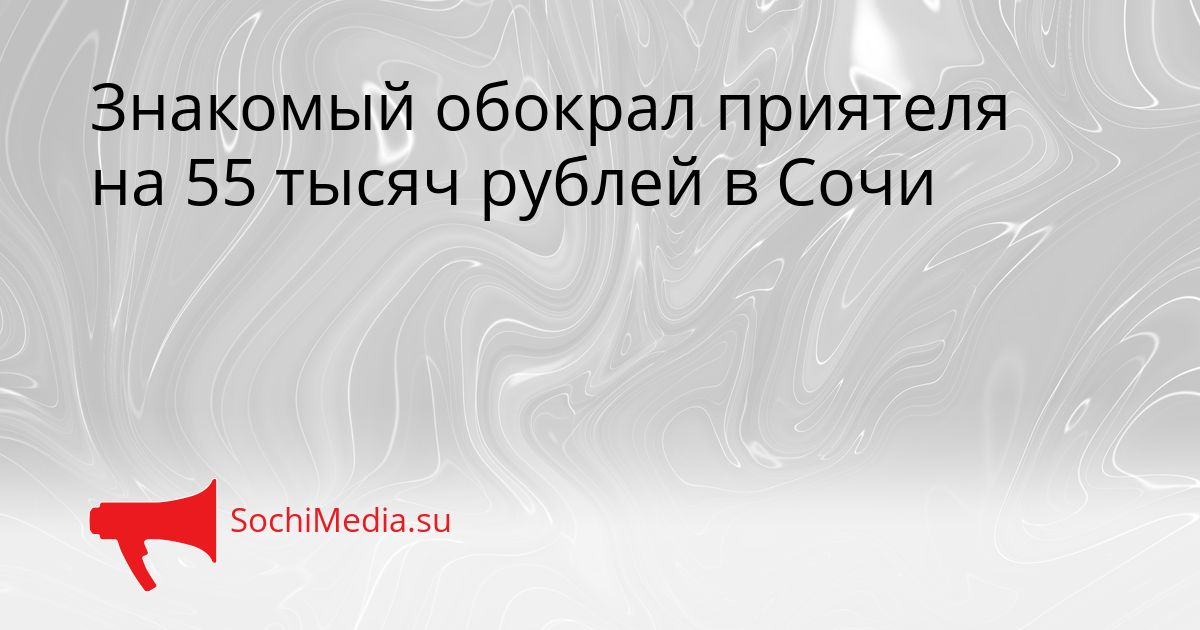 Знакомый обокрал приятеля на 55 тысяч рублей в Сочи Сгенерировано