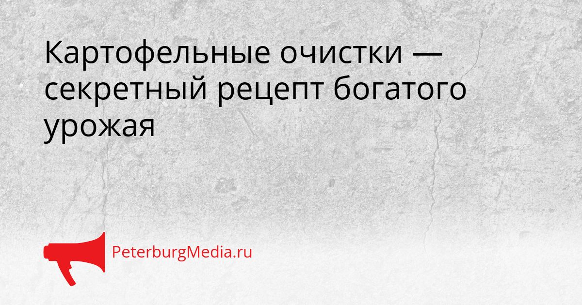 Картофельные очистки — секретный рецепт богатого урожая