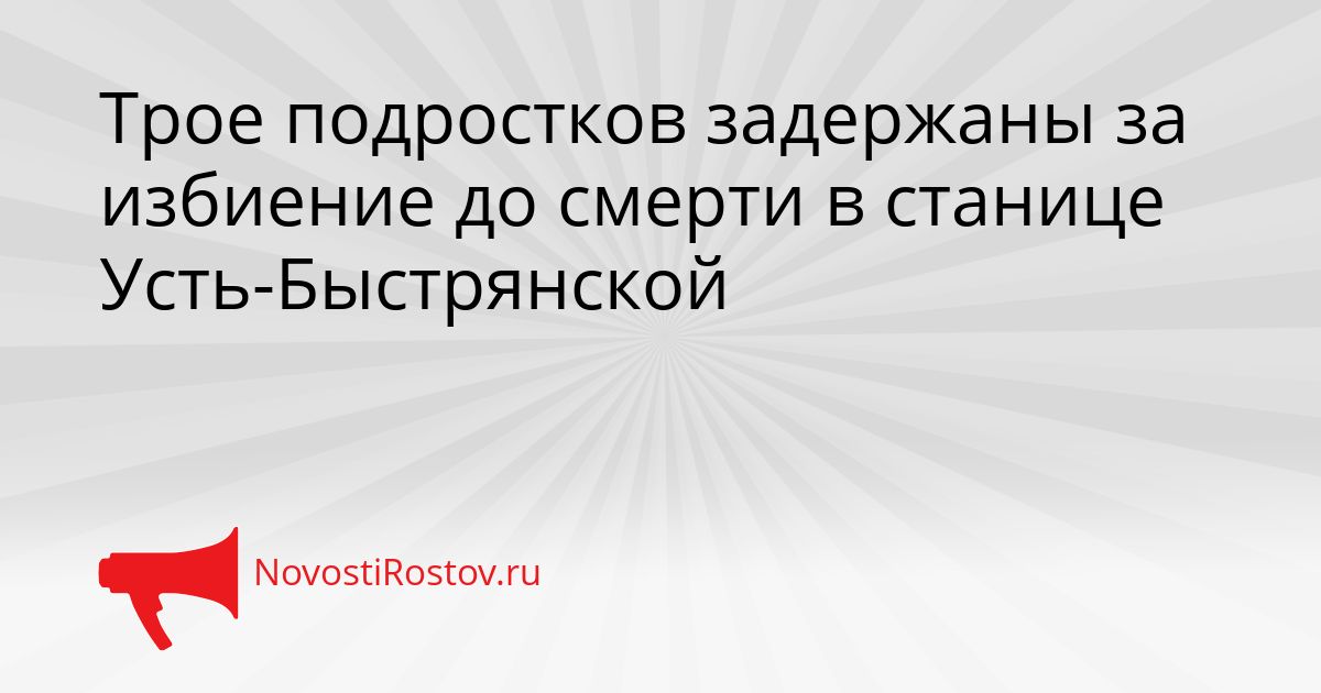 Трое подростков задержаны за избиение до смерти в станице Усть-Быстрянской Сгенерировано