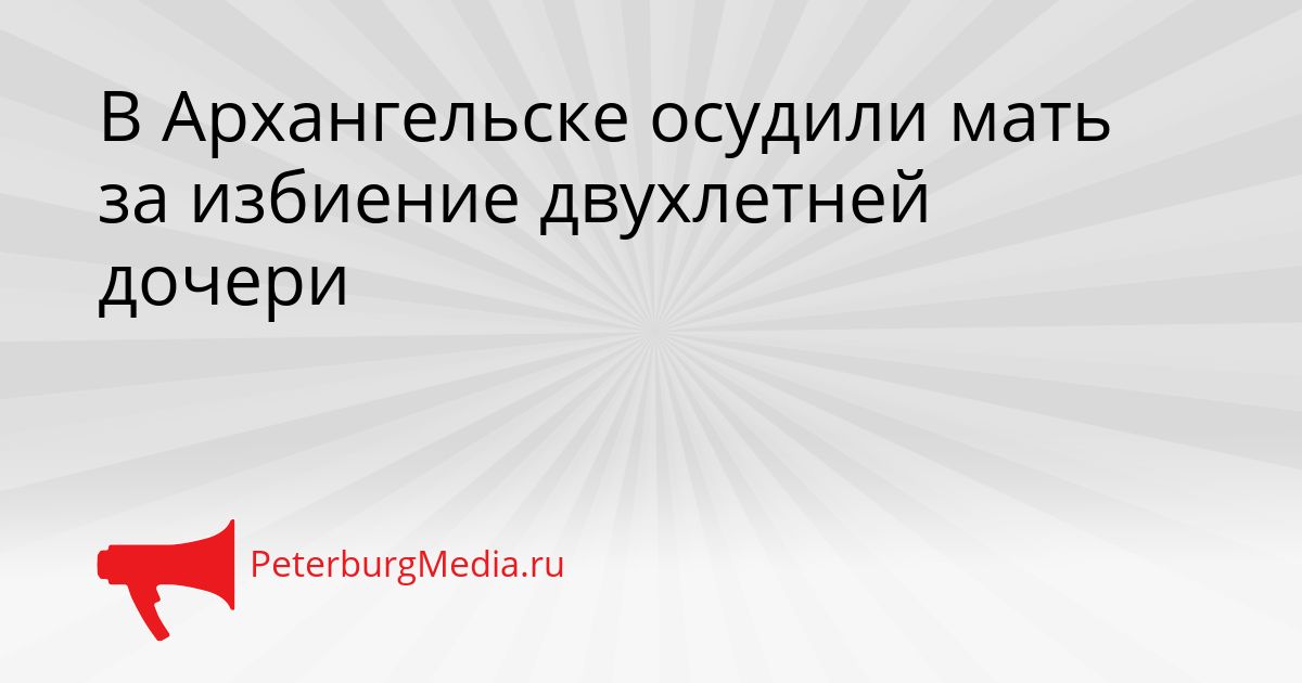 В Архангельске осудили мать за избиение двухлетней дочери