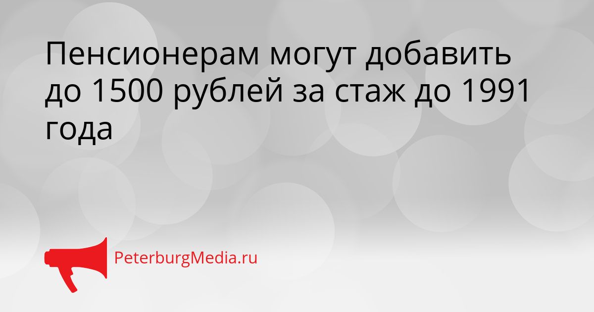 Пенсионерам могут добавить до 1500 рублей за стаж до 1991 года