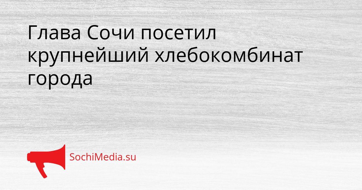 Глава Сочи посетил крупнейший хлебокомбинат города Сгенерировано