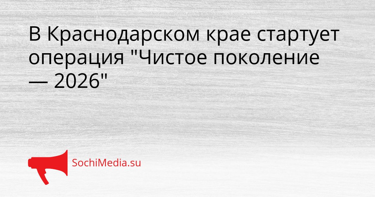 В Краснодарском крае стартует операция &quotЧистое поколение — 2026&quot Сгенерировано