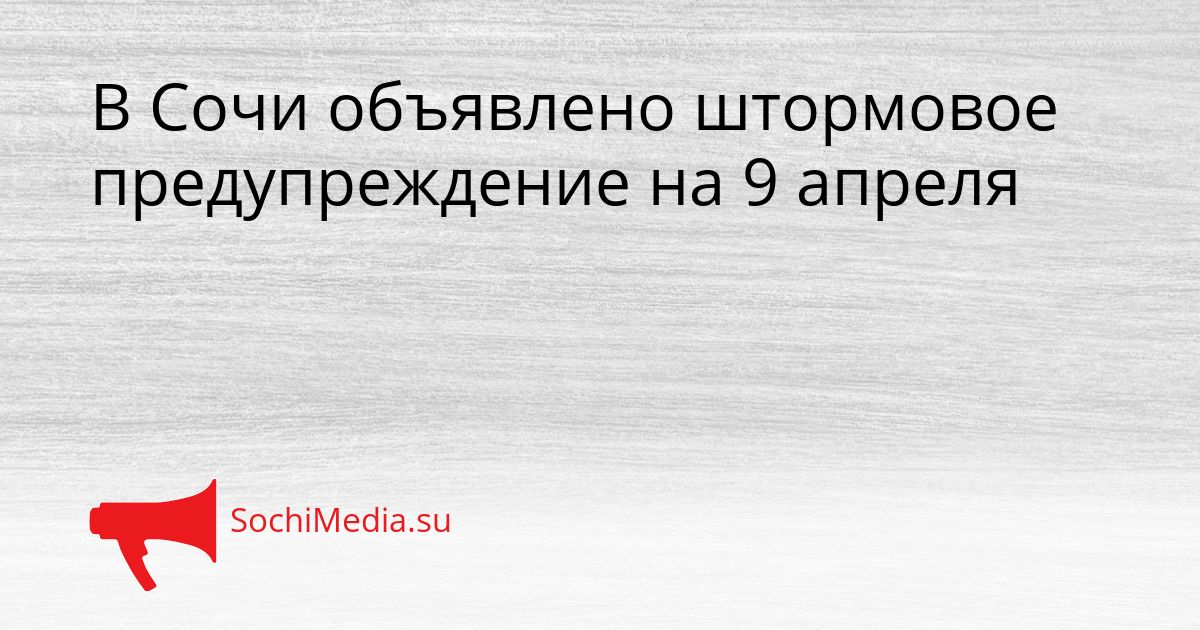В Сочи объявлено штормовое предупреждение на 9 апреля Сгенерировано