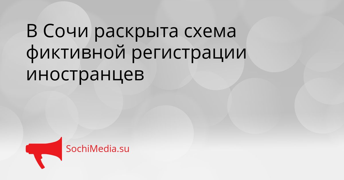 В Сочи раскрыта схема фиктивной регистрации иностранцев Сгенерировано
