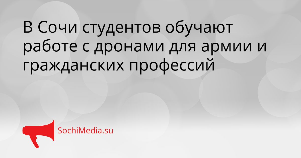 В Сочи студентов обучают работе с дронами для армии и гражданских профессий Сгенерировано