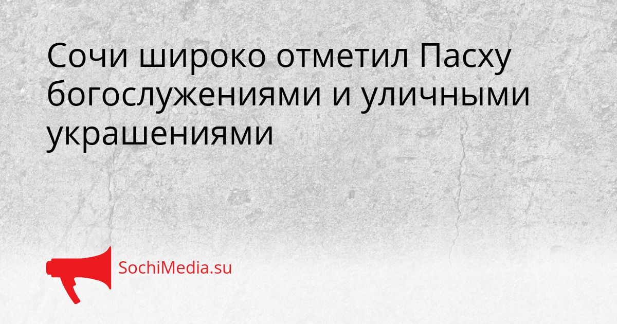 Сочи широко отметил Пасху богослужениями и уличными украшениями Сгенерировано