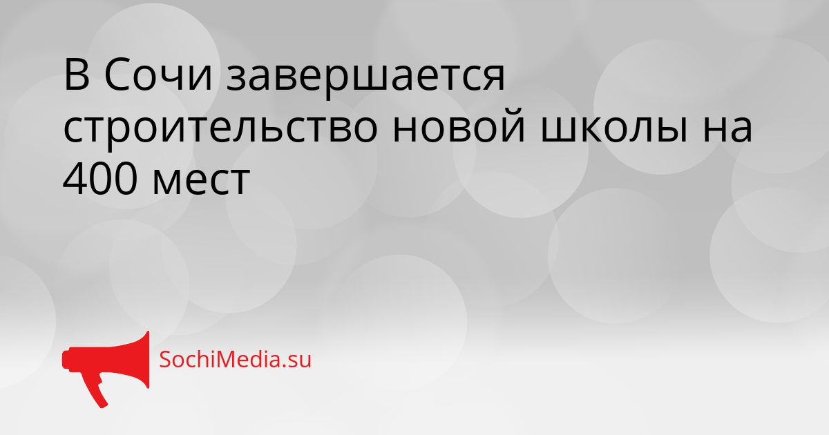 В Сочи завершается строительство новой школы на 400 мест Сгенерировано