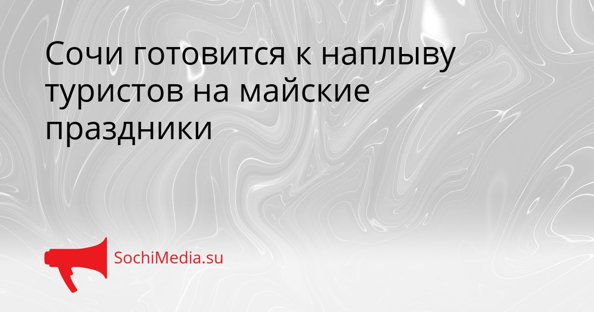 Сочи готовится к наплыву туристов на майские праздники Сгенерировано