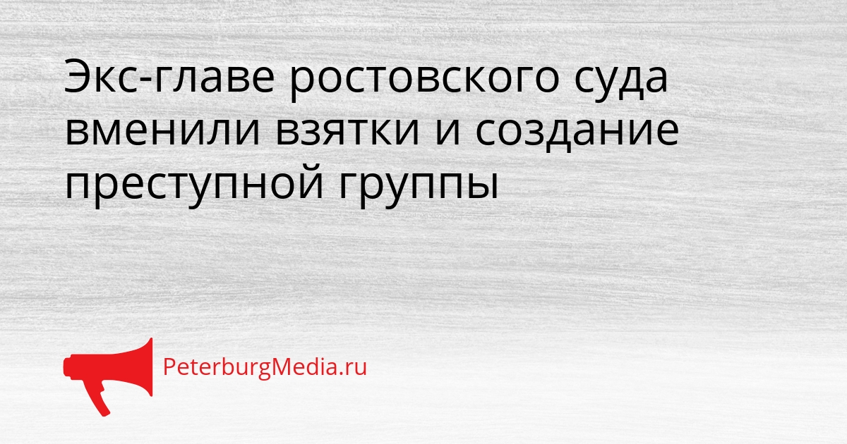 Экс-главе ростовского суда вменили взятки и создание преступной группы Сгенерировано