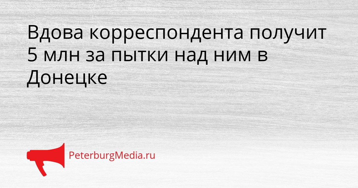 Вдова корреспондента получит 5 млн за пытки над ним в Донецке Сгенерировано