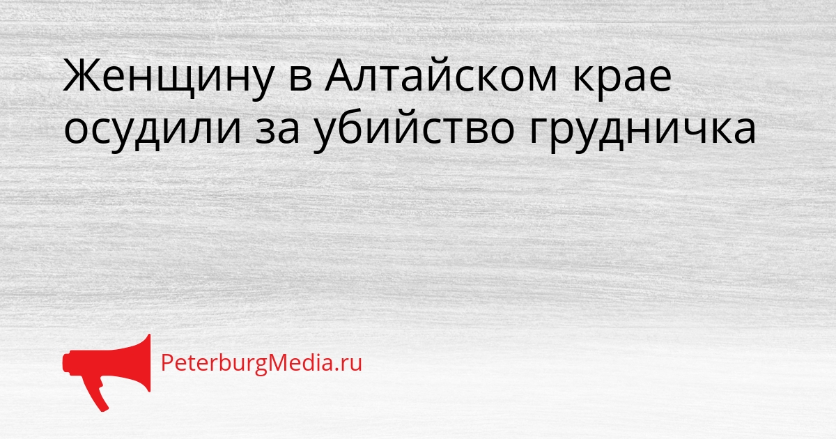 Женщину в Алтайском крае осудили за убийство грудничка Сгенерировано