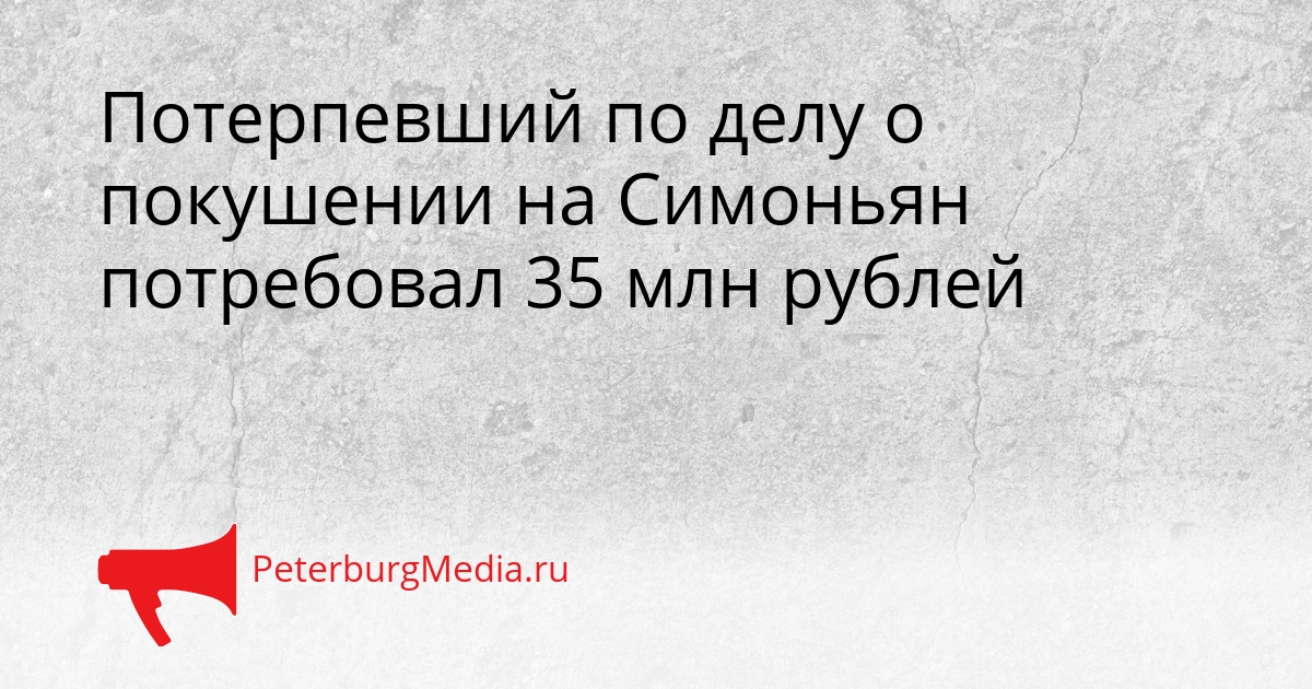Потерпевший по делу о покушении на Симоньян потребовал 35 млн рублей Сгенерировано