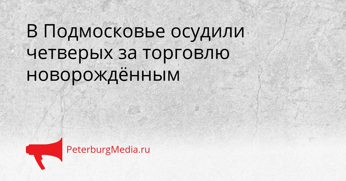 В Подмосковье осудили четверых за торговлю новорождённым Сгенерировано