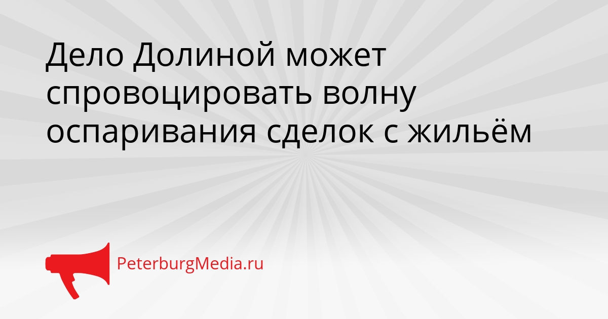 Дело Долиной может спровоцировать волну оспаривания сделок с жильём Сгенерировано