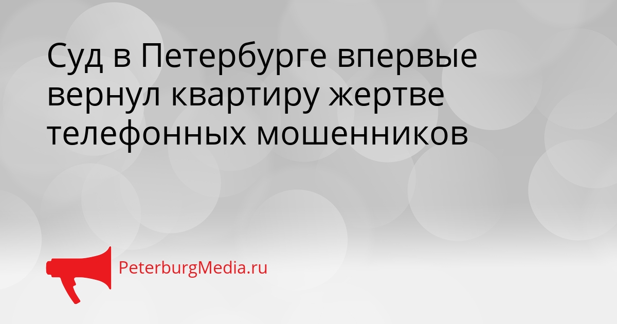 Суд в Петербурге впервые вернул квартиру жертве телефонных мошенников Сгенерировано