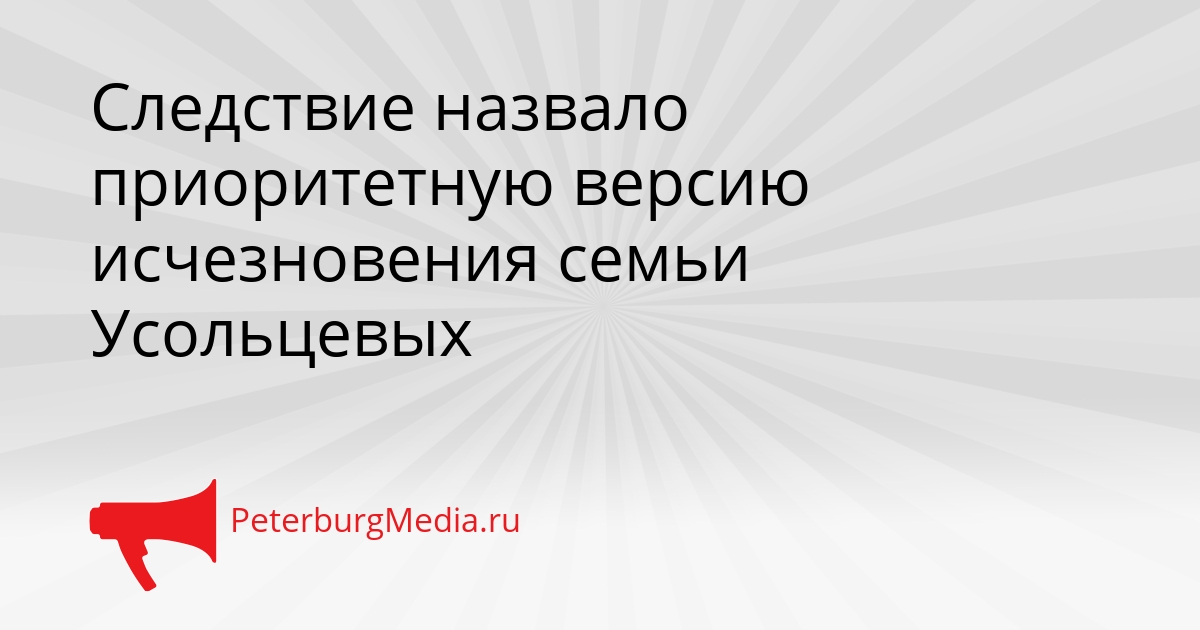 Следствие назвало приоритетную версию исчезновения семьи Усольцевых Сгенерировано