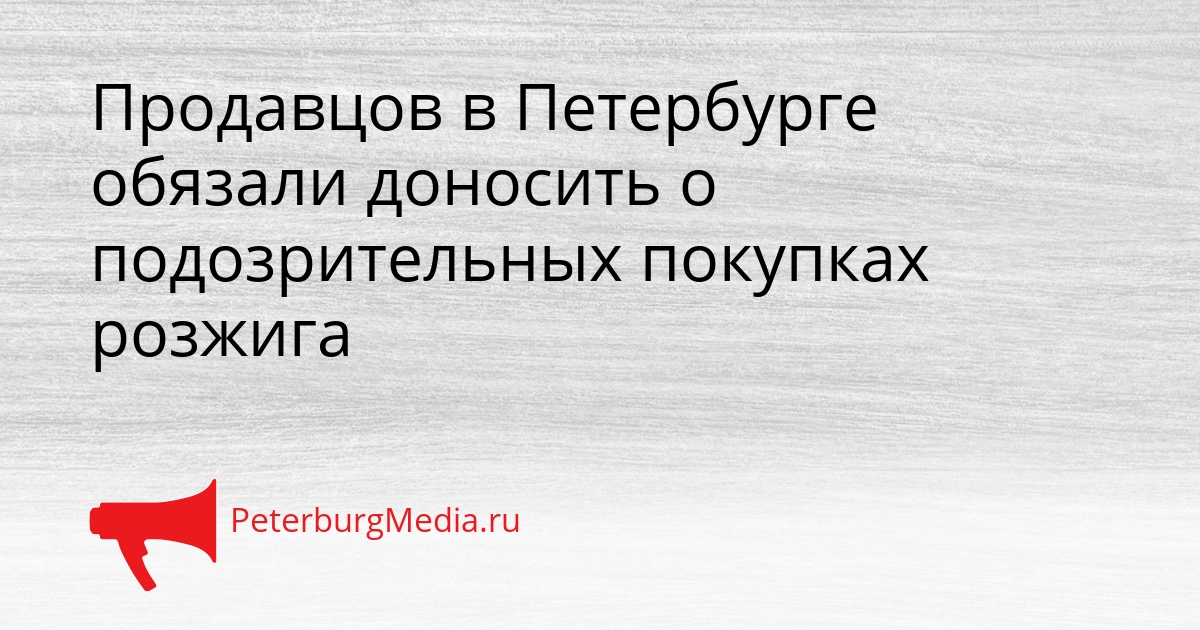 Продавцов в Петербурге обязали доносить о подозрительных покупках розжига Сгенерировано