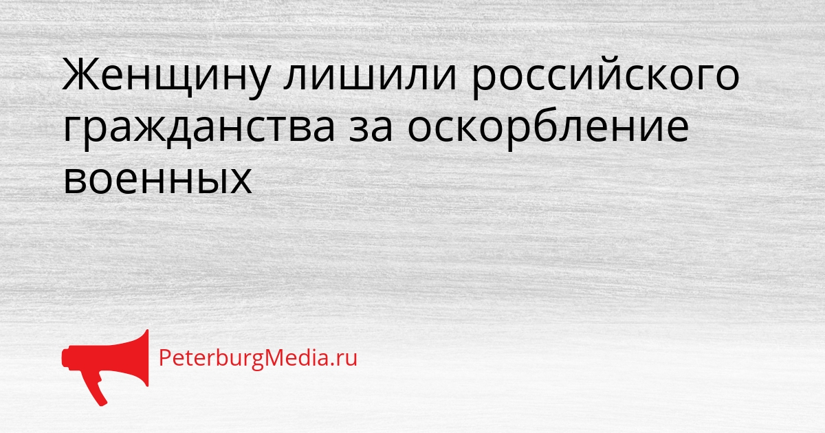 Женщину лишили российского гражданства за оскорбление военных Сгенерировано