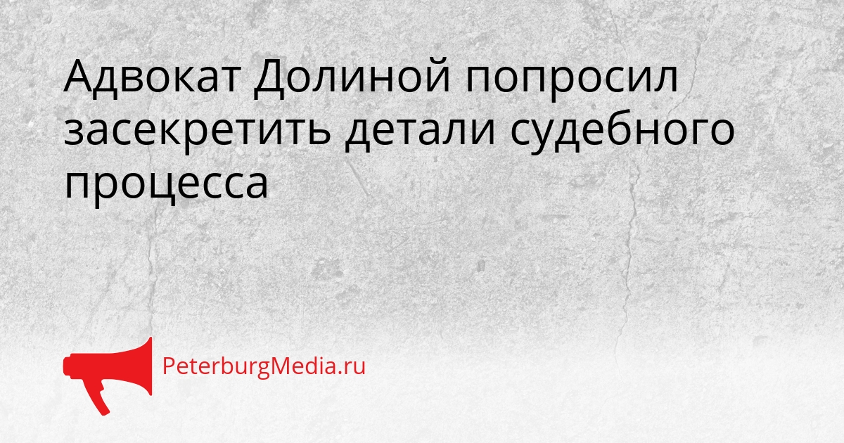 Адвокат Долиной попросил засекретить детали судебного процесса Сгенерировано