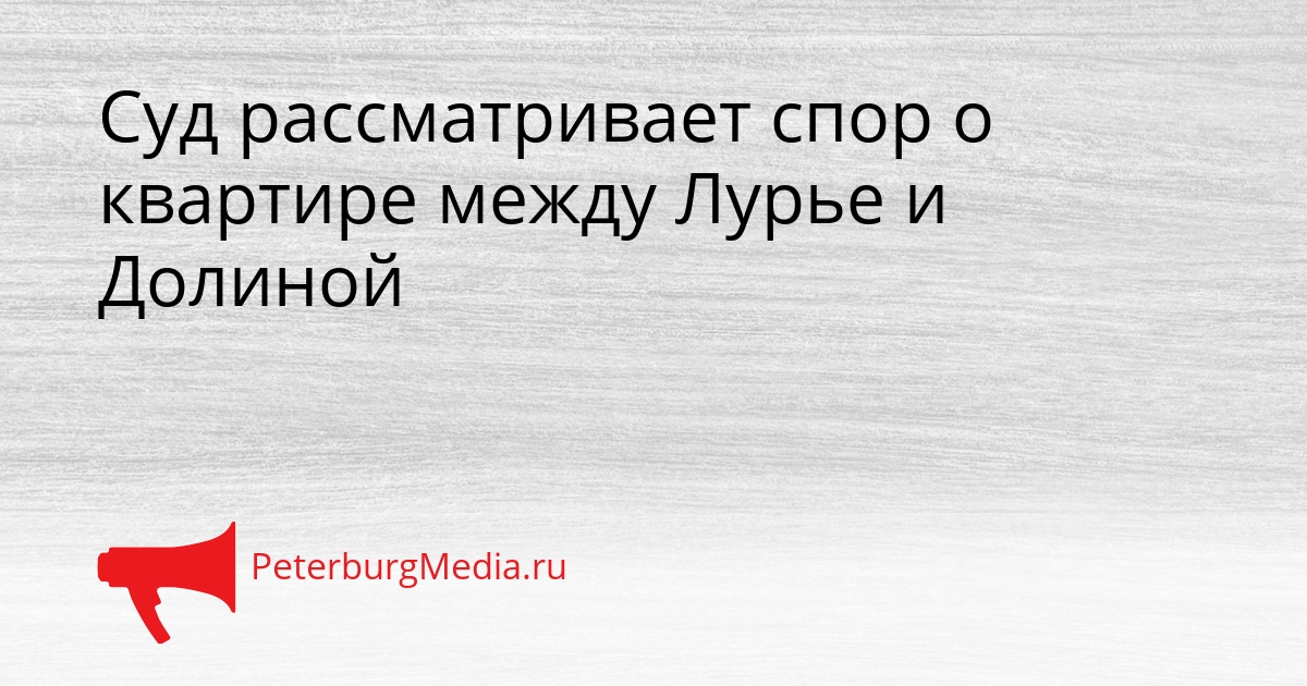Суд рассматривает спор о квартире между Лурье и Долиной Сгенерировано