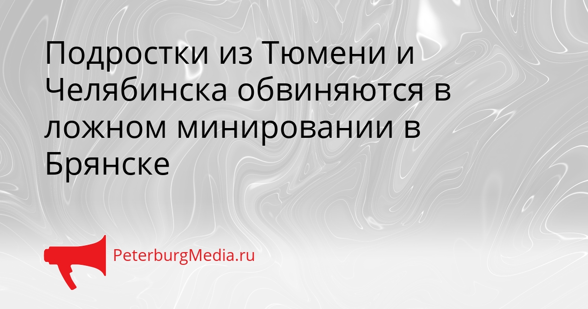 Подростки из Тюмени и Челябинска обвиняются в ложном минировании в Брянске Сгенерировано