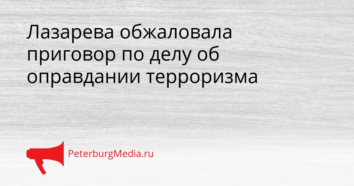 Лазарева обжаловала приговор по делу об оправдании терроризма Сгенерировано