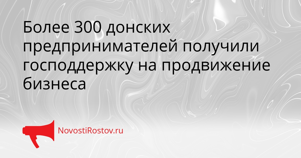 Более 300 донских предпринимателей получили господдержку на продвижение бизнеса Сгенерировано