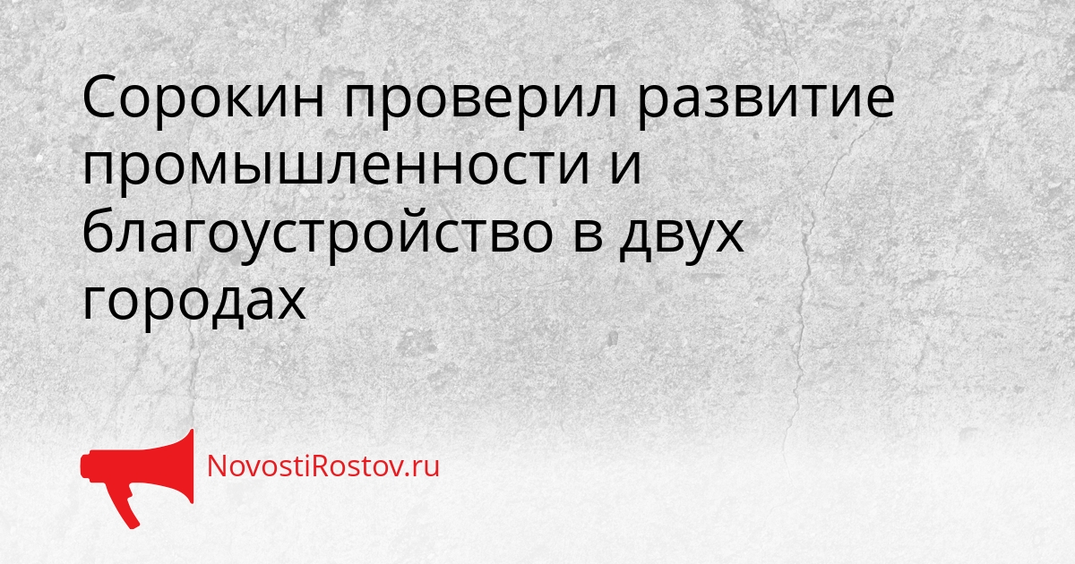 Сорокин проверил развитие промышленности и благоустройство в двух городах Сгенерировано
