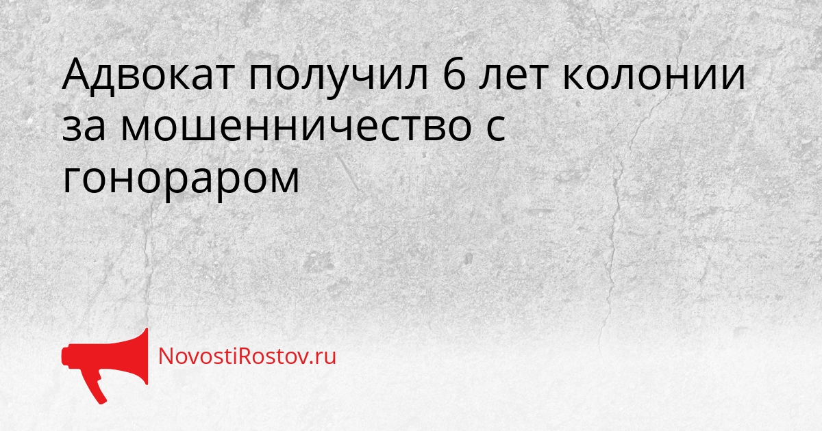 Адвокат получил 6 лет колонии за мошенничество с гонораром Сгенерировано