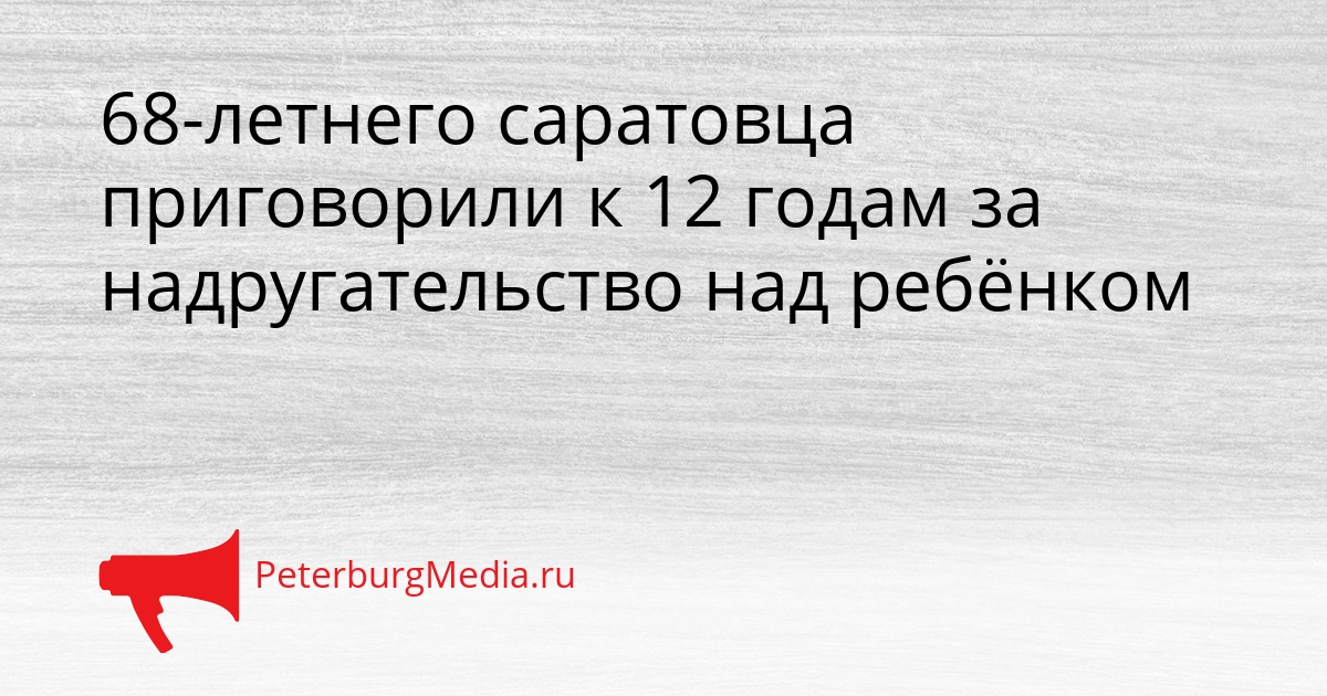 68-летнего саратовца приговорили к 12 годам за надругательство над ребёнком Сгенерировано
