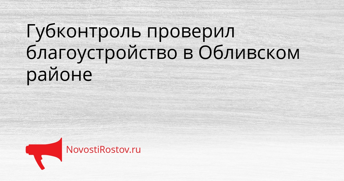 Губконтроль проверил благоустройство в Обливском районе Сгенерировано